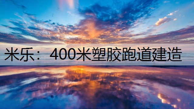 <strong>米乐：400米塑胶跑道建造</strong>