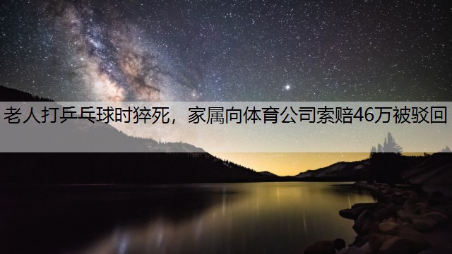 老人打乒乓球时猝死，家属向体育公司索赔46万被驳回